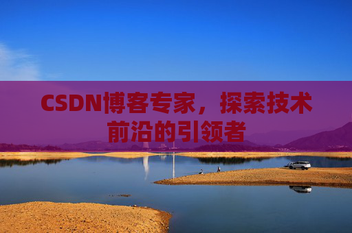 CSDN博客专家，探索技术前沿的引领者